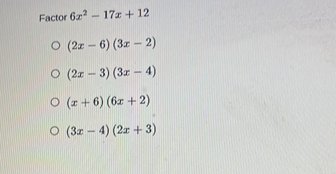 Factor \( 6 x^{2}-17 x+12 \)
\( (2 x-6)(3 x-2) \)
\( (2 x-3)(3 x-4) \)
\( (x+6)(6 x+2) \)
\( (3 x-4)(2 x+3) \)