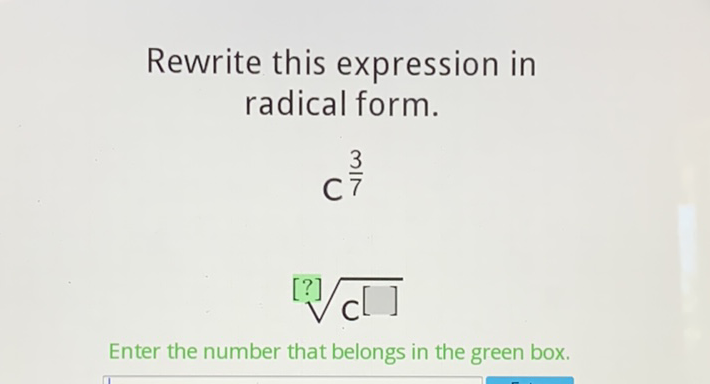 Rewrite this expression in radical form.
\( C^{\frac{3}{7}} \)
\( \sqrt[[?]]{c[]} \)
Enter the number that belongs in the green box.