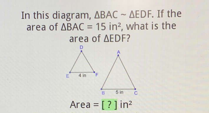 In this diagram, \( \triangle \mathrm{BAC} \sim \triangle \mathrm{EDF} \). If the area of \( \triangle B A C=15 \mathrm{in}^{2} \), what is the area of \( \triangle E D F \) ?