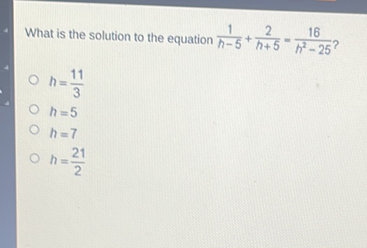 What is the solution to the equation \( \frac{1}{h-5}+\frac{2}{h+5}=\frac{16}{h^{2}-25} \) ?
\( h=\frac{11}{3} \)
\( h=5 \)
\( h=7 \)
\( h=\frac{21}{2} \)