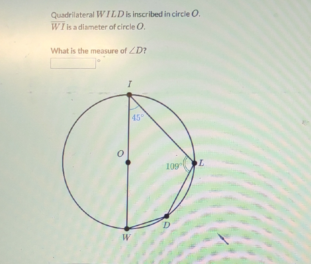 Quadrilateral WILD is inscribed in circle \( O . \)
\( \overline{W I} \) is a diameter of circle \( O \).
What is the measure of \( \angle D \) ?