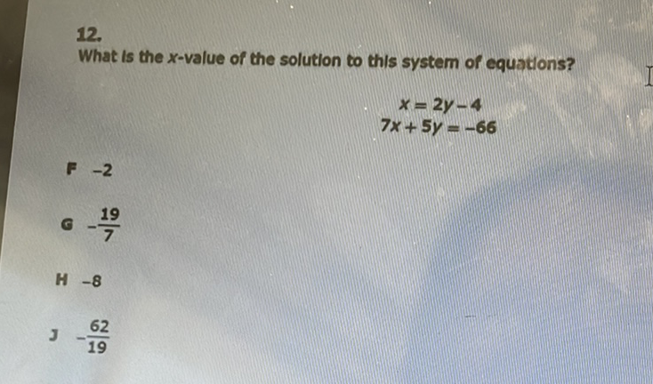 \( 12 . \)
What is the \( x \)-value of the solution to this system of equations?
\[
\begin{array}{c}
x=2 y-4 \\
7 x+5 y=-66
\end{array}
\]
\( F-2 \)
C \( -\frac{19}{7} \)
M \( -8 \)
\( 3-\frac{62}{19} \)