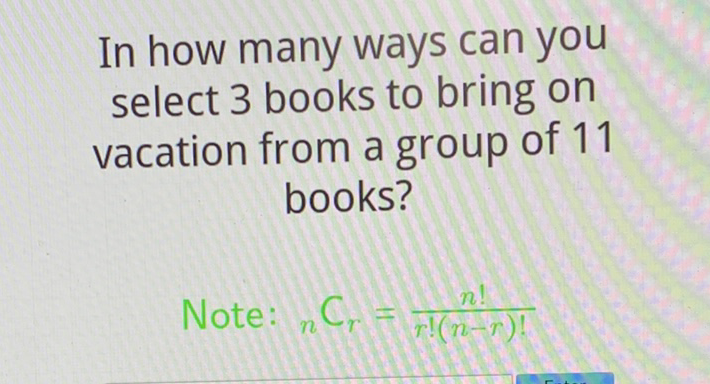 In how many ways can you select 3 books to bring on vacation from a group of 11 books?
Note: \( { }_{n} \mathrm{C}_{r}=\frac{n !}{r !(n-r) !} \)