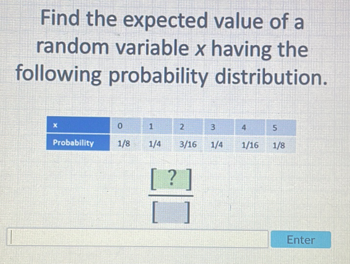 Find the expected value of a random variable \( x \) having the following probability distribution.
\begin{tabular}{|l|c|c|c|c|c|c|}
\hline\( x \) & 0 & 1 & 2 & 3 & 4 & 5 \\
\hline Probability & \( 1 / 8 \) & \( 1 / 4 \) & \( 3 / 16 \) & \( 1 / 4 \) & \( 1 / 16 \) & \( 1 / 8 \) \\
\hline
\end{tabular}
\[
\frac{[?]}{[?]}
\]
Enter