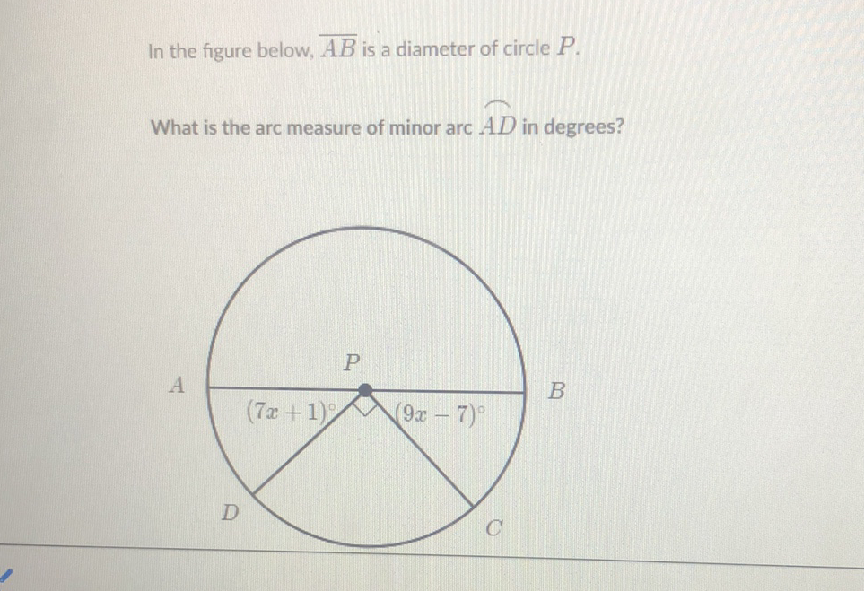 In the figure below, \( \overline{A B} \) is a diameter of circle \( P \).
What is the arc measure of minor arc \( \overparen{A D} \) in degrees?