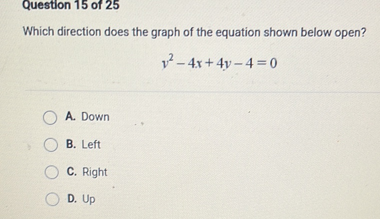 Question 15 of 25
Which direction does the graph of the equation shown below open?
\[
y^{2}-4 x+4 y-4=0
\]
A. Down
B. Left
C. Right
D. Up