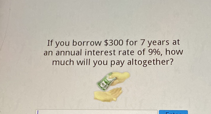 If you borrow \( \$ 300 \) for 7 years at an annual interest rate of \( 9 \% \), how much will you pay altogether?
