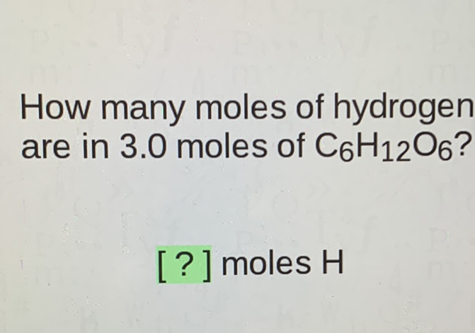 How many moles of hydrogen are in \( 3.0 \) moles of \( \mathrm{C}_{6} \mathrm{H}_{12} \mathrm{O}_{6} \) ?
[?] moles H