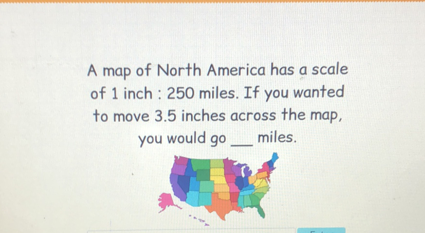 A map of North America has a scale of 1 inch: 250 miles. If you wanted to move \( 3.5 \) inches across the map, you would go __ miles.