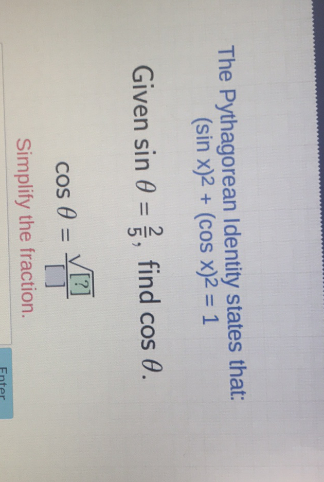 The Pythagorean Identity states that:
\[
(\sin x)^{2}+(\cos x)^{2}=1
\]
Given \( \sin \theta=\frac{2}{5} \), find \( \cos \theta \).
\[
\cos \theta=\frac{\sqrt{[?]}}{[]}
\]
Simplify the fraction.