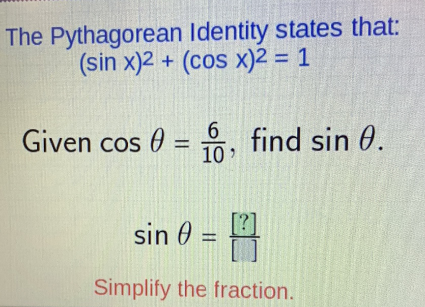 The Pythagorean Identity states that:
\[
(\sin x)^{2}+(\cos x)^{2}=1
\]
Given \( \cos \theta=\frac{6}{10} \), find \( \sin \theta \)
\[
\sin \theta=\frac{[?]}{[]}
\]
Simplify the fraction.