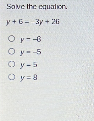 Solve the equation.
\[
y+6=-3 y+26
\]
\( y=-8 \)
\( y=-5 \)
\( y=5 \)
\( y=8 \)