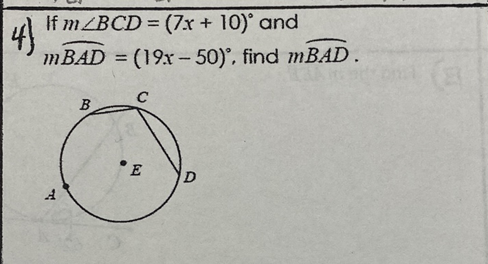 4) If \( m \angle B C D=(7 x+10)^{\circ} \) and
\( m \widehat{B A D}=(19 x-50)^{\circ} \), find \( m \widehat{B A D} \).