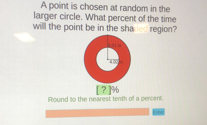 A point is chosen at random in the larger circle. What percent of the time will the point be in the shaded region?
Round to the nearest tenth of a percent.
Enter