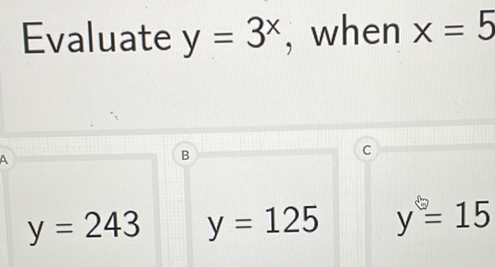 Evaluate \( y=3^{x} \), when \( x=5 \)
\[
y=243 \quad y=125 \quad y=15
\]