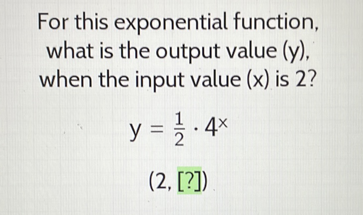 For this exponential function, what is the output value \( (y) \), when the input value \( (x) \) is 2 ?
\[
y=\frac{1}{2} \cdot 4^{x}
\]
\( (2,[?]) \)