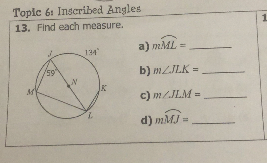 Topic 6: Inscribed Angles
13. Find each measure.
a) \( m \overparen{M L}= \)
b) \( m \angle J L K= \)
c) \( m \angle J L M= \)
d) \( m \overparen{M J}= \)