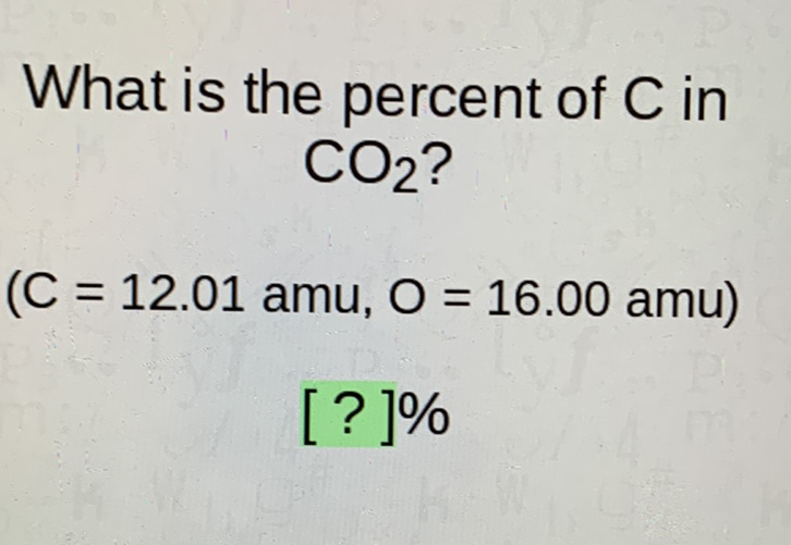 What is the percent of \( \mathrm{C} \) in \( \mathrm{CO}_{2} \) ?
\( (C=12.01 \mathrm{amu}, \mathrm{O}=16.00 \mathrm{amu}) \)
[?] \( \% \)