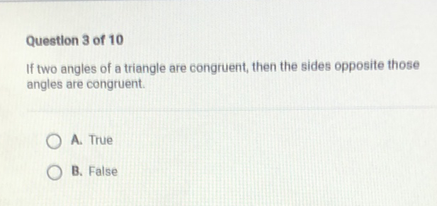 Question 3 of 10
If two angles of a triangle are congruent, then the sides opposite those angles are congruent.
A. True
B. False