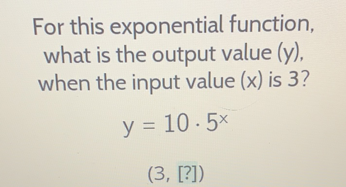 For this exponential function, what is the output value (y), when the input value \( (x) \) is 3 ?
\[
y=10 \cdot 5^{x}
\]