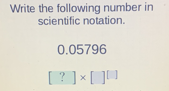 Write the following number in scientific notation.
\[
0.05796
\]
\[
[?] \times[][]
\]