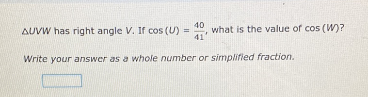 \( \triangle U V W \) has right angle \( V \). If \( \cos (U)=\frac{40}{41} \), what is the value of \( \cos (W) ? \)
Write your answer as a whole number or simplified fraction.