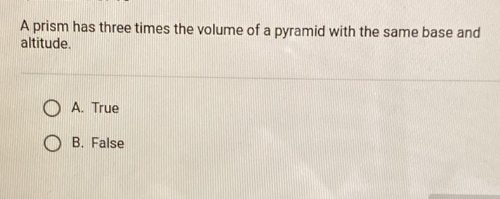 A prism has three times the volume of a pyramid with the same base and altitude.
A. True
B. False
