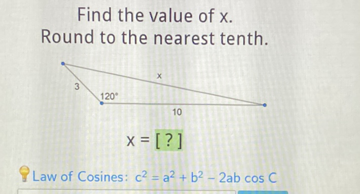 Find the value of \( x \). Round to the nearest tenth.
\[
x=[?]
\]
Law of Cosines: \( c^{2}=a^{2}+b^{2}-2 a b \cos C \)