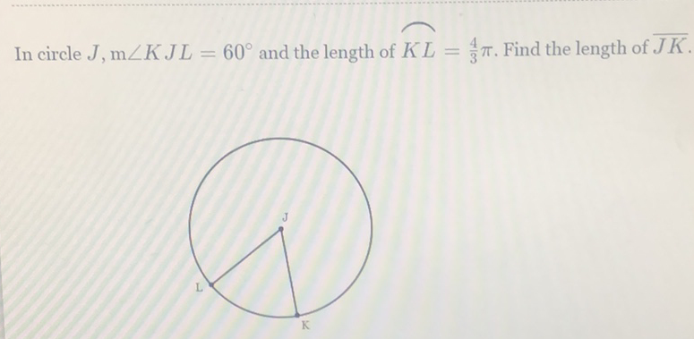 In circle \( J, \mathrm{~m} \angle K J L=60^{\circ} \) and the length of \( K L=\frac{4}{3} \pi \). Find the length of \( \overline{J K} \)