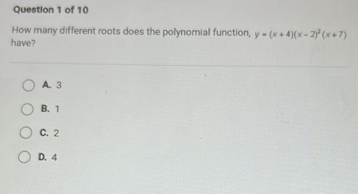 Question 1 of 10
How many different roots does the polynomial function, \( y=(x+4)(x-2)^{2}(x+7) \) have?
A. 3
B. 1
C. 2
D. 4