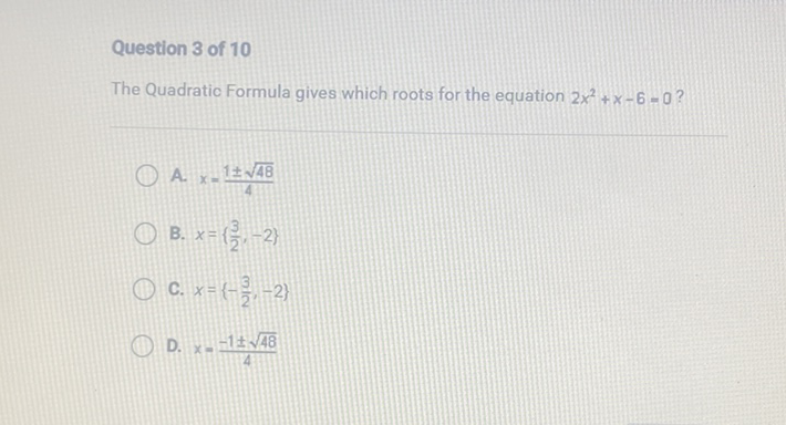 Question 3 of 10
The Quadratic Formula gives which roots for the equation \( 2 x^{2}+x-6=0 ? \)
A. \( x=\frac{1 \pm \sqrt{48}}{4} \)
B. \( x=\left\{\frac{3}{2},-2\right\} \)
c. \( x=\left\{-\frac{3}{2},-2\right\} \)
D. \( x=\frac{-1 \pm \sqrt{48}}{4} \)