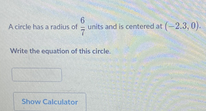 A circle has a radius of \( \frac{6}{7} \) units and is centered at \( (-2.3,0) \).
Write the equation of this circle.
Show Calculator