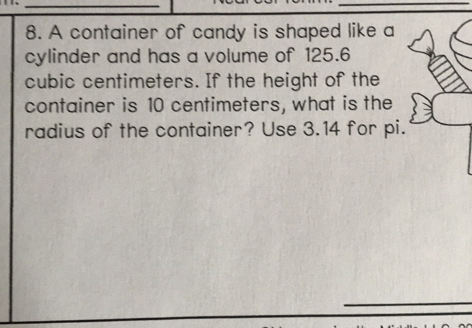 8. A container of candy is shaped like a cylinder and has a volume of \( 125.6 \) cubic centimeters. If the height of the container is 10 centimeters, what is the radius of the container? Use \( 3.14 \) for pi.