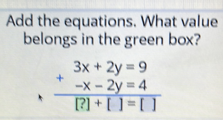 Add the equations. What value belongs in the green box?
\[
\begin{array}{r}
3 x+2 y=9 \\
+\quad-x-2 y=4 \\
\hline[?]+[]=[]
\end{array}
\]