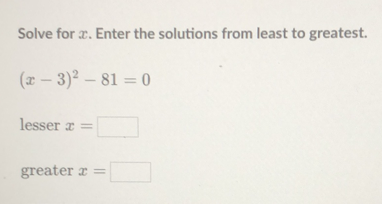 Solve for \( x \). Enter the solutions from least to greatest.
\[
(x-3)^{2}-81=0
\]
lesser \( x= \)
greater \( x= \)