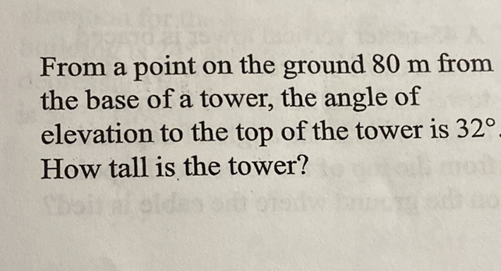 From a point on the ground \( 80 \mathrm{~m} \) from the base of a tower, the angle of elevation to the top of the tower is \( 32^{\circ} \) How tall is the tower?