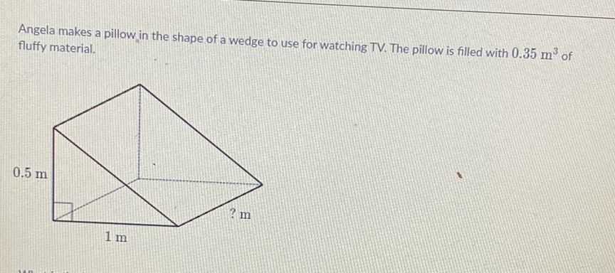 Angela makes a pillow in the shape of a wedge to use for watching TV. The pillow is filled with \( 0.35 \mathrm{~m}^{3} \) of fluffy material.