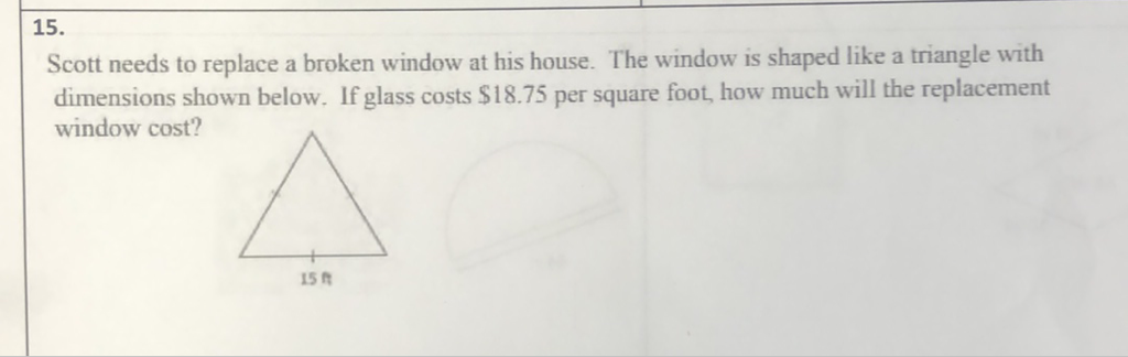 \( 15 . \)
Scott needs to replace a broken window at his house. The window is shaped like a triangle with dimensions shown below. If glass costs \( \$ 18.75 \) per square foot, how much will the replacement window cost?