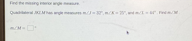 Find the missing interior angle measure.
Quadrilateral JKLM has angle measures \( m \angle J=32^{\circ}, m \angle K=25^{\circ} \), and \( m \angle L=44^{\circ} \). Find \( m \angle M \).
\[
m \angle M=
\]