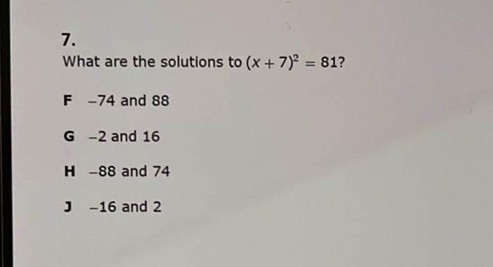 \( 7 . \)
What are the solutions to \( (x+7)^{2}=81 \) ?
F \( -74 \) and 88
G \( -2 \) and 16
H \( -88 \) and 74
J \( -16 \) and 2