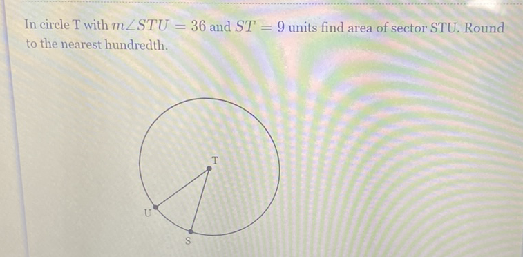 In circle T with \( m \angle S T U=36 \) and \( S T=9 \) units find area of sector STU. Round to the nearest hundredth.