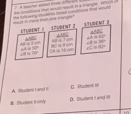 7 A teacher asked three different stuvermale. Which of the conditions that would result in a triangle. Which the following students listed conditiangle?
A. Student \( \mid \) and II
C. Student III
B. Student II only
D. Student \( I \) and III