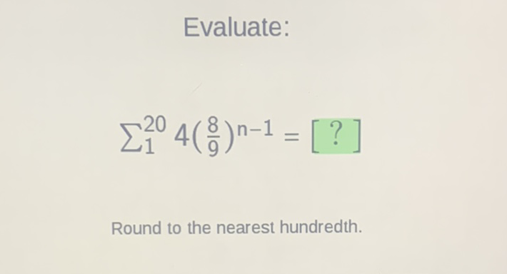 Evaluate:
\[
\sum_{1}^{20} 4\left(\frac{8}{9}\right)^{n-1}=[?]
\]
Round to the nearest hundredth.