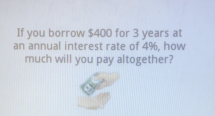 If you borrow \( \$ 400 \) for 3 years at an annual interest rate of \( 4 \% \), how much will you pay altogether?