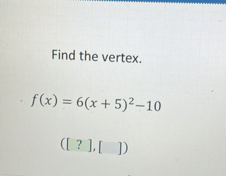 Find the vertex.
\[
f(x)=6(x+5)^{2}-10
\]
\( ([?],[]) \)