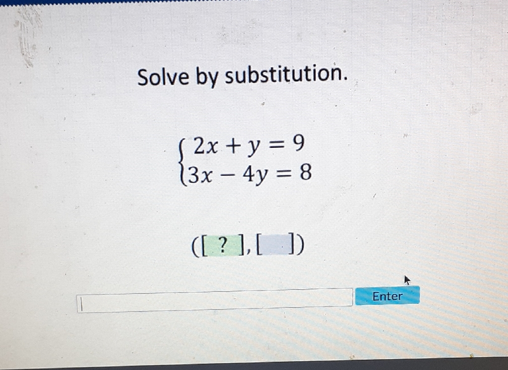 Solve by substitution.
\[
\left\{\begin{array}{c}
2 x+y=9 \\
3 x-4 y=8
\end{array}\right.
\]
\( ([?],[]) \)