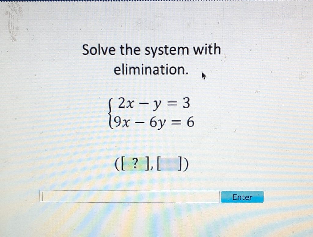 Solve the system with elimination.
\[
\left\{\begin{array}{c}
2 x-y=3 \\
9 x-6 y=6
\end{array}\right.
\]
([?],[ ] )