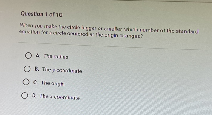 Question 1 of 10
When you make the circle bigger or smaller, which number of the standard equation for a circle centered at the origin changes?
A. The radius
B. The \( y \)-coordinate
C. The origin
D. The \( x \)-coordinate