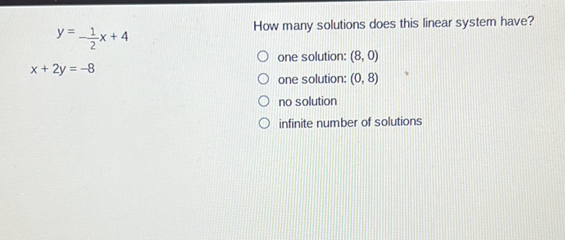 \( y=-\frac{1}{2} x+4 \)
How many solutions does this linear system have?
\( x+2 y=-8 \)
one solution: \( (8,0) \)
one solution: \( (0,8) \)
no solution
infinite number of solutions