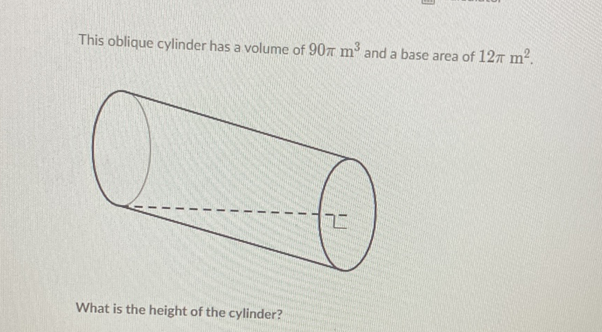 This oblique cylinder has a volume of \( 90 \pi \mathrm{m}^{3} \) and a base area of \( 12 \pi \mathrm{m}^{2} \).
What is the height of the cylinder?